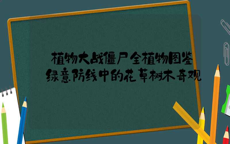 植物大战僵尸全植物图鉴:绿意防线中的花草树木奇观